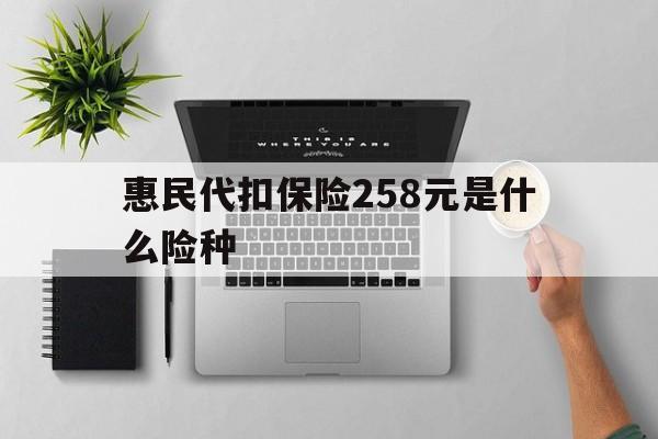 蚌埠最新惠民代扣保险258元是什么险种方法分析(最方便真实的蚌埠惠民保险是什么保险149元方法)