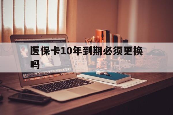 蚌埠最新医保卡10年到期必须更换吗方法分析(最方便真实的蚌埠医保卡十年没用了现在还能用吗方法)