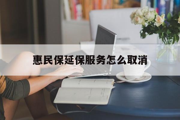 蚌埠最新惠民保延保服务怎么取消方法分析(最方便真实的蚌埠惠民保延保服务怎么取消申请方法)